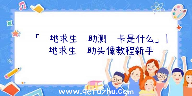 「绝地求生辅助测试卡是什么」|绝地求生辅助头像教程新手